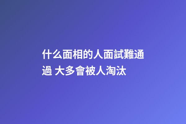 什么面相的人面試難通過 大多會被人淘汰